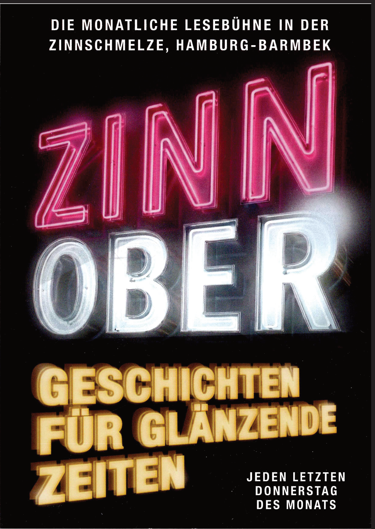 Das Plakat zur Zinnober Lesebühne: Schwarzer Hintergrund, Die monatliche Lesebühne in der Zinnschmelze, Hamburg-Barmbek in weißer Schrift obeb, mittelbündig. Darunter von links nach rechts gekippt in Pink und anmutend wie eine Neonröhre "ZINN" darunter in weiß "OBER", darunter zur anderen Seite gekippt "Geschichten für glänzende Zeiten. In der unteren, rechten Ecke "Jeden letzten Donnerstag des Monats".